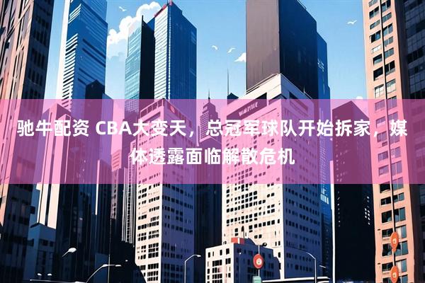 驰牛配资 CBA大变天,总冠军球队开始拆家,媒体透露面临解散危机
