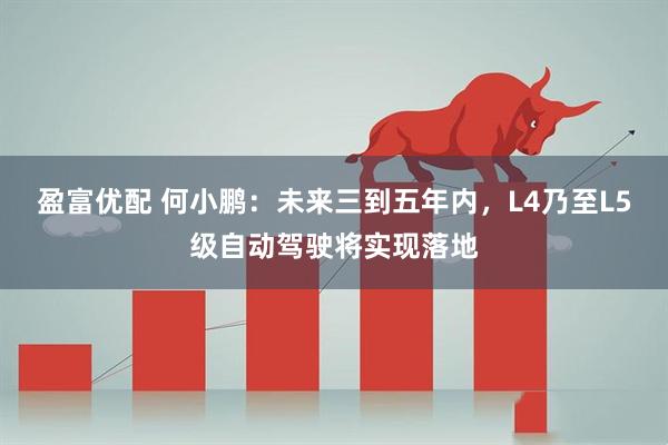 盈富优配 何小鹏：未来三到五年内，L4乃至L5级自动驾驶将实现落地