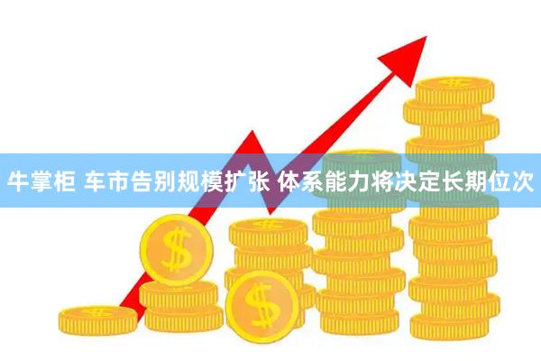 牛掌柜 车市告别规模扩张 体系能力将决定长期位次