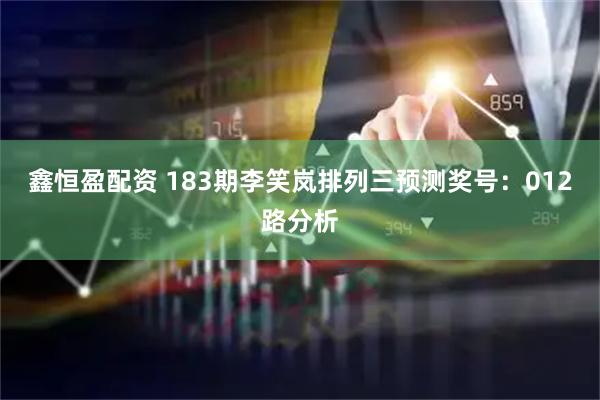 鑫恒盈配资 183期李笑岚排列三预测奖号：012路分析
