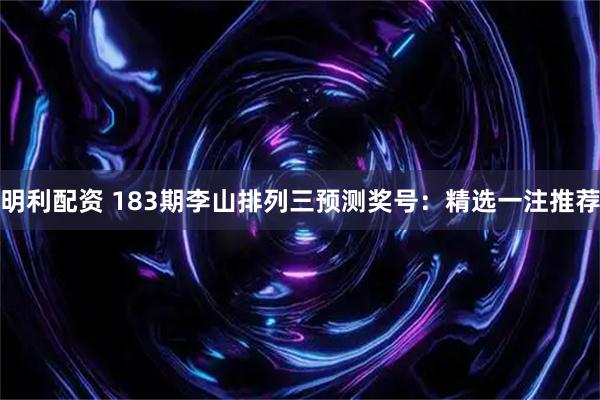 明利配资 183期李山排列三预测奖号：精选一注推荐