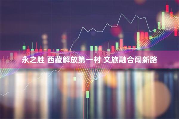 永之胜 西藏解放第一村 文旅融合闯新路