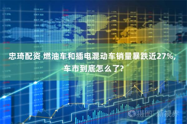 忠琦配资 燃油车和插电混动车销量暴跌近27%, 车市到底怎么了?