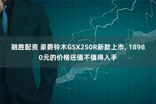 融胜配资 豪爵铃木GSX250R新款上市, 18980元的价格还值不值得入手
