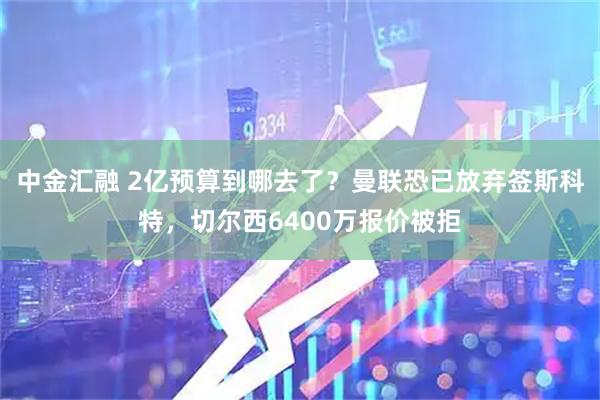 中金汇融 2亿预算到哪去了？曼联恐已放弃签斯科特，切尔西6400万报价被拒
