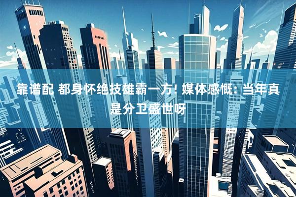 靠谱配 都身怀绝技雄霸一方! 媒体感慨: 当年真是分卫盛世呀