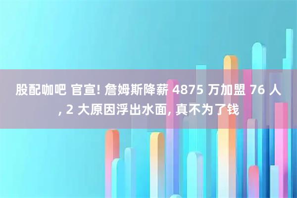 股配咖吧 官宣! 詹姆斯降薪 4875 万加盟 76 人, 2 大原因浮出水面, 真不为了钱